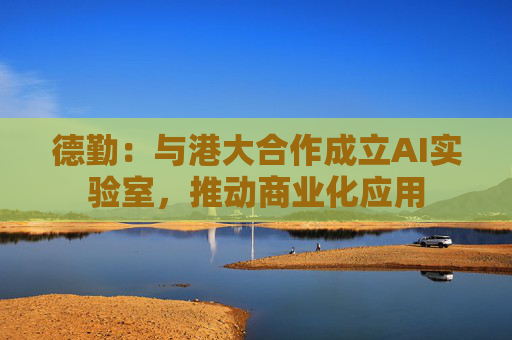 德勤：与港大合作成立AI实验室，推动商业化应用