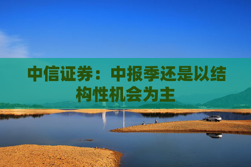 中信证券：中报季还是以结构性机会为主