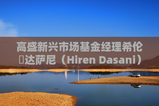 高盛新兴市场基金经理希伦・达萨尼（Hiren Dasani）离职