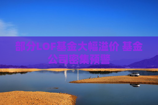 部分LOF基金大幅溢价 基金公司密集预警