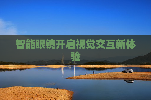 智能眼镜开启视觉交互新体验