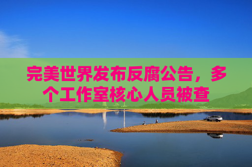 完美世界发布反腐公告，多个工作室核心人员被查