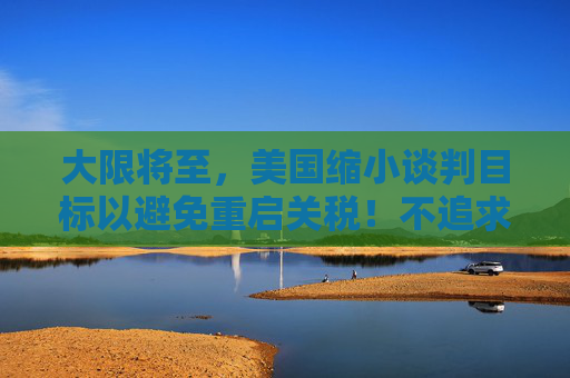 大限将至，美国缩小谈判目标以避免重启关税！不追求“全面、一步到位”的协议