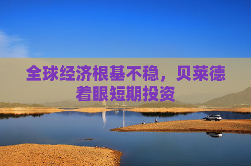 全球经济根基不稳，贝莱德着眼短期投资