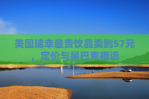 美国瑞幸最贵饮品卖到57元，定价与星巴克相近