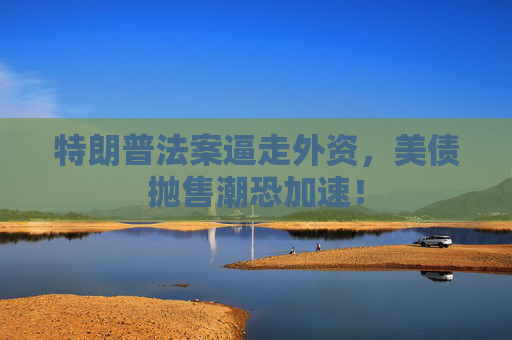 特朗普法案逼走外资，美债抛售潮恐加速！