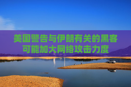美国警告与伊朗有关的黑客可能加大网络攻击力度