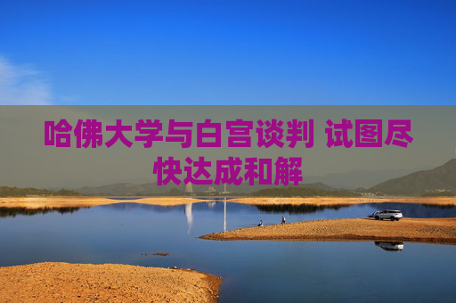 哈佛大学与白宫谈判 试图尽快达成和解