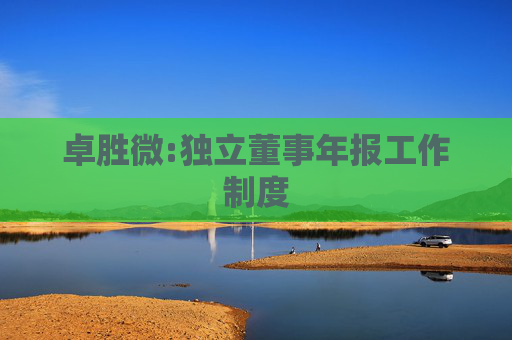 卓胜微:独立董事年报工作制度