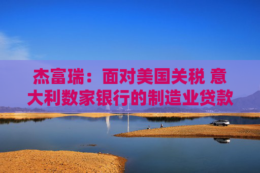 杰富瑞：面对美国关税 意大利数家银行的制造业贷款风险敞口最大  第1张