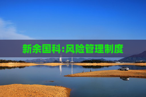 新余国科:风险管理制度