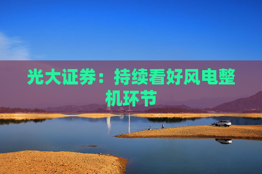 光大证券：持续看好风电整机环节