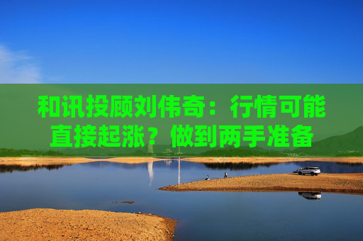和讯投顾刘伟奇：行情可能直接起涨？做到两手准备