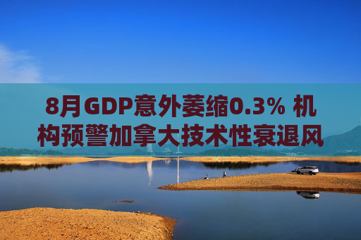 8月GDP意外萎缩0.3% 机构预警加拿大技术性衰退风险升温 第1张 8月GDP意外萎缩0.3% 机构预警加拿大技术性衰退风险升温 第1张