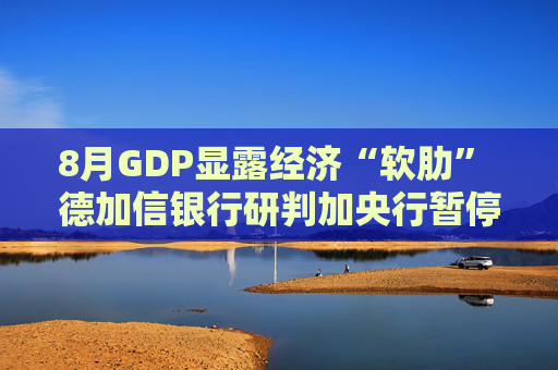8月GDP显露经济“软肋” 德加信银行研判加央行暂停降息周期