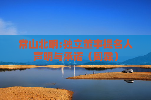 常山北明:独立董事提名人声明与承诺（周霖）
